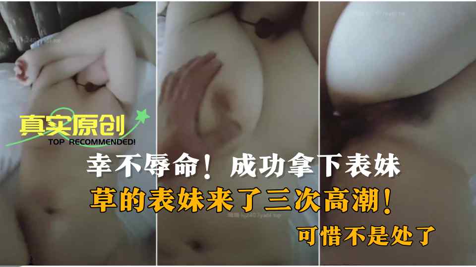 【真实原创】幸不辱命！成功拿下表妹，草的表妹来了三次高潮！可惜不是处了